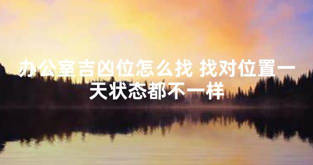 办公室吉凶位怎么找 找对位置一天状态都不一样